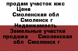 продам участок ижс › Цена ­ 1 200 000 - Смоленская обл., Смоленск г. Недвижимость » Земельные участки продажа   . Смоленская обл.,Смоленск г.